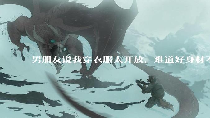 男朋友说我穿衣服太开放,难道好身材不应该显示出来吗?