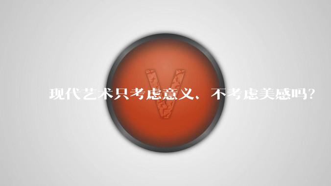现代艺术只考虑意义、不考虑美感吗?
